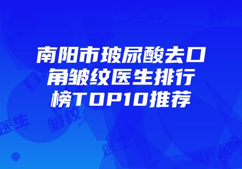 南阳市玻尿酸去口角皱纹医生排行榜TOP10推荐