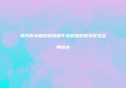 漯河市小腿射频消融手术靠谱医院及医生名单曝光
