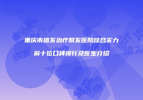 重庆市植发治疗脱发医院综合实力前十位口碑排行及医生介绍