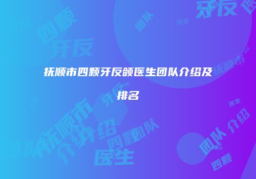 抚顺市四颗牙反颌医生团队介绍及排名