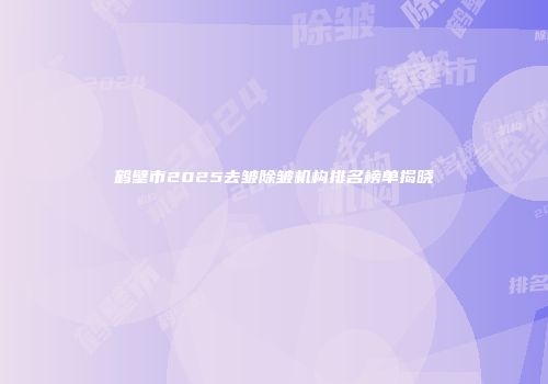 鹤壁市2025去皱除皱机构排名榜单揭晓