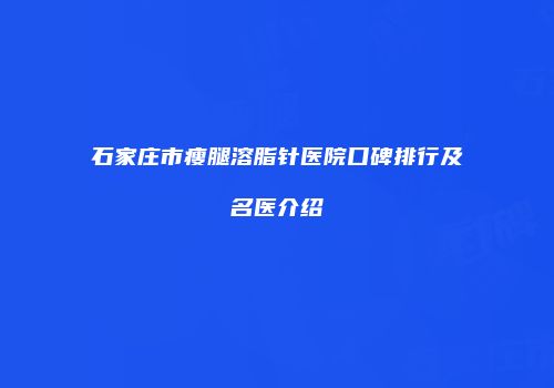 石家庄市瘦腿溶脂针医院口碑排行及名医介绍