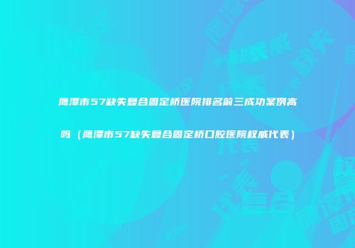 鹰潭市57缺失复合固定桥医院排名前三成功案例高吗（鹰潭市57缺失复合固定桥口腔医院权威代表）