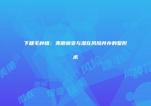 下睫毛种植：美丽蜕变与潜在风险并存的整形术