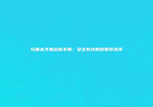 乌鲁木齐玻尿酸丰唇：安全有效的微整形选择