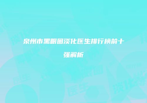 泉州市黑眼圈淡化医生排行榜前十强解析