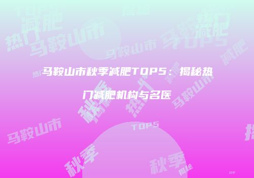 马鞍山市秋季减肥TOP5：揭秘热门减肥机构与名医