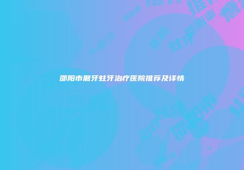 邵阳市磨牙蛀牙治疗医院推荐及详情