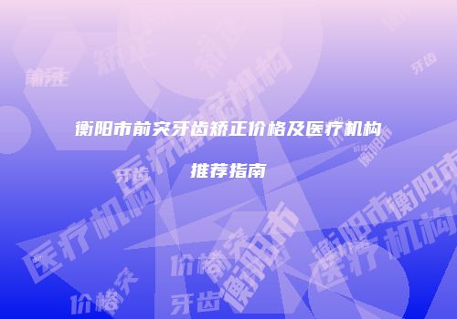 衡阳市前突牙齿矫正价格及医疗机构推荐指南