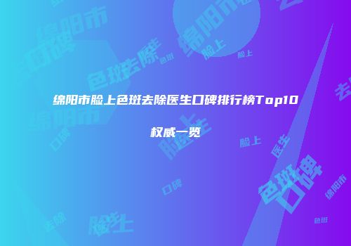 绵阳市脸上色斑去除医生口碑排行榜Top10权威一览
