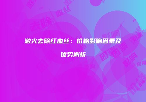 激光去除红血丝：价格影响因素及优势解析