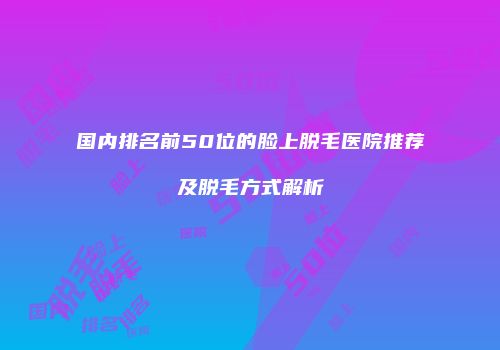 国内排名前50位的脸上脱毛医院推荐及脱毛方式解析