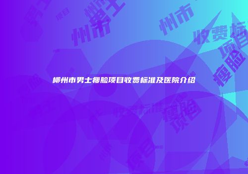 柳州市男士瘦脸项目收费标准及医院介绍