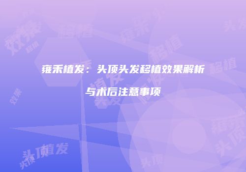 雍禾植发：头顶头发移植效果解析与术后注意事项