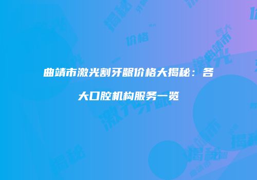 曲靖市激光割牙龈价格大揭秘：各大口腔机构服务一览