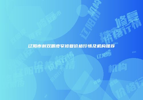 辽阳市割双眼皮窄修复价格行情及机构推荐