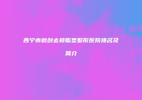 西宁市微创去颊脂垫整形医院排名及简介