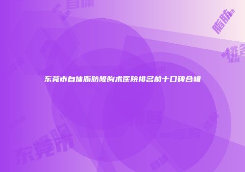 东莞市自体脂肪隆胸术医院排名前十口碑合辑