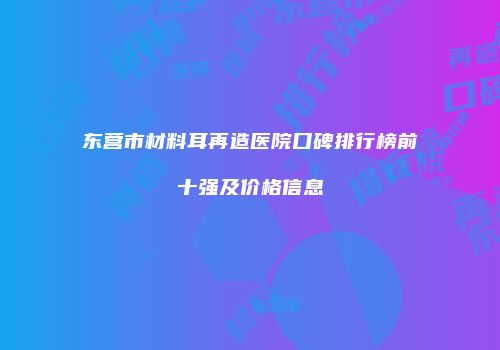 东营市材料耳再造医院口碑排行榜前十强及价格信息