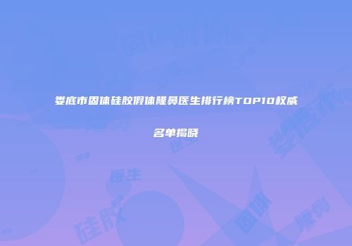 娄底市固体硅胶假体隆鼻医生排行榜TOP10权威名单揭晓