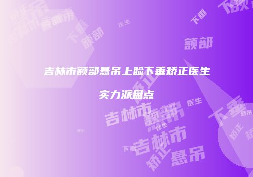 吉林市额部悬吊上睑下垂矫正医生实力派盘点