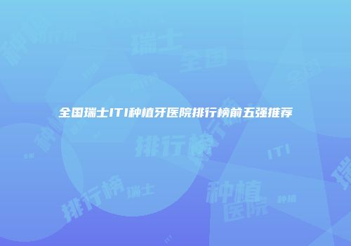 全国瑞士ITI种植牙医院排行榜前五强推荐