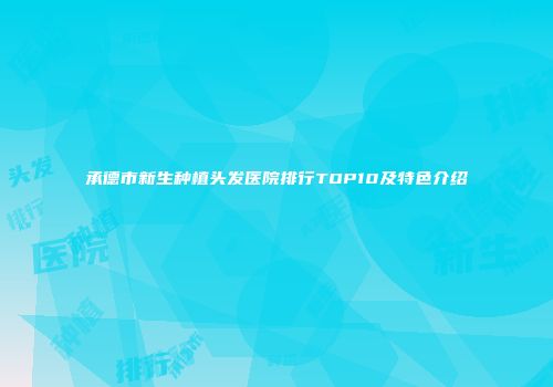 承德市新生种植头发医院排行TOP10及特色介绍