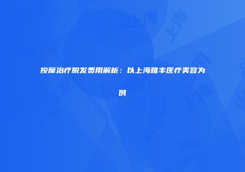 按摩治疗脱发费用解析：以上海雅丰医疗美容为例