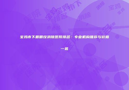 宝鸡市下眼眼纹消除医院排名：专业机构推荐与价格一览