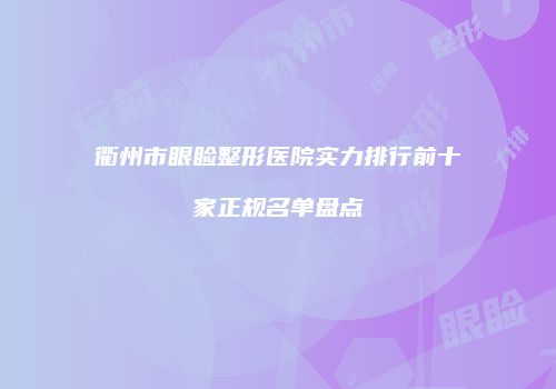 衢州市眼睑整形医院实力排行前十家正规名单盘点