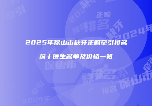 2025年保山市缺牙正畸牵引排名前十医生名单及价格一览