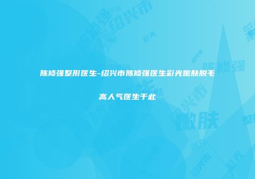 陈修强整形医生-绍兴市陈修强医生彩光嫩肤脱毛高人气医生于此