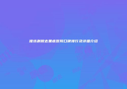 潍坊剥脱去黑痣医院口碑排行及详细介绍
