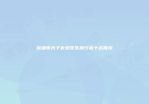 深圳市光子去斑医生排行前十名推荐