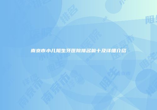南京市小儿阻生牙医院排名前十及详细介绍