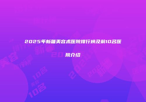 2025年新疆美容术医院排行榜及前10名医院介绍