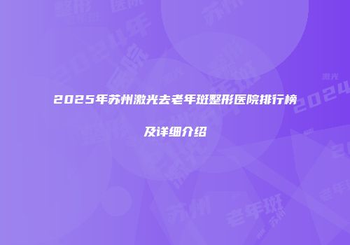 2025年苏州激光去老年斑整形医院排行榜及详细介绍