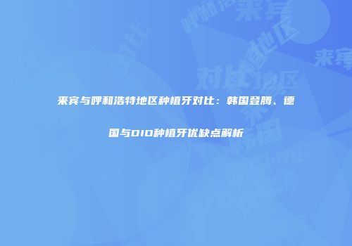 来宾与呼和浩特地区种植牙对比：韩国登腾、德国与DIO种植牙优缺点解析