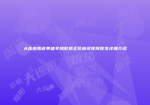 大连市陶瓷单晶半隐形矫正价格及医院医生详细介绍