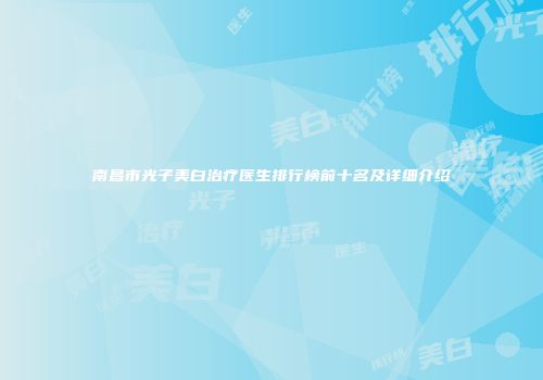 南昌市光子美白治疗医生排行榜前十名及详细介绍