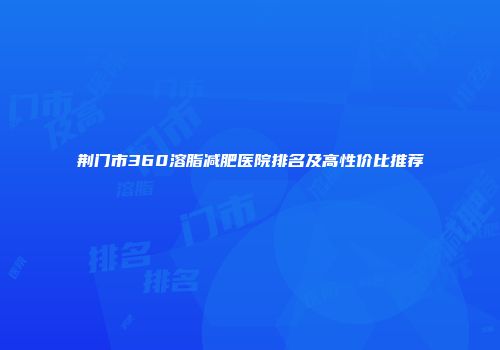 荆门市360溶脂减肥医院排名及高性价比推荐