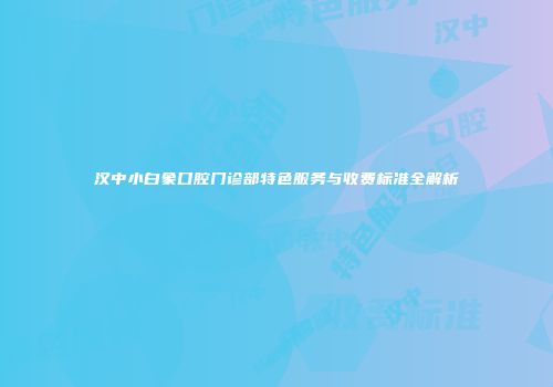 汉中小白象口腔门诊部特色服务与收费标准全解析