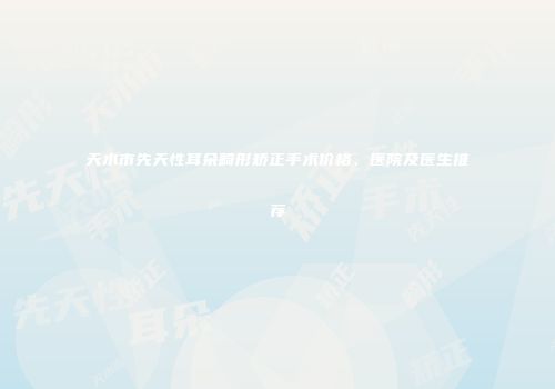 天水市先天性耳朵畸形矫正手术价格、医院及医生推荐