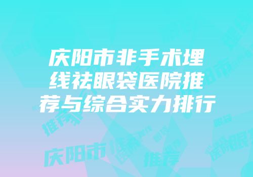 庆阳市非手术埋线祛眼袋医院推荐与综合实力排行