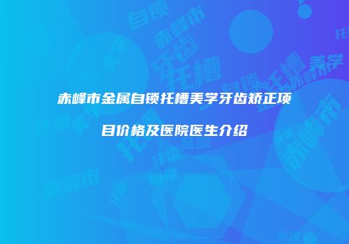赤峰市金属自锁托槽美学牙齿矫正项目价格及医院医生介绍