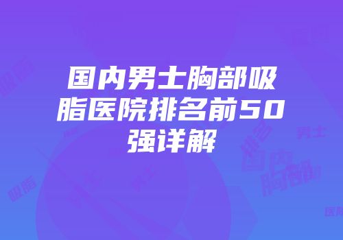 国内男士胸部吸脂医院排名前50强详解
