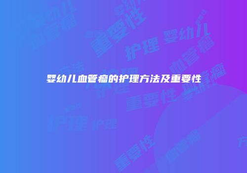婴幼儿血管瘤的护理方法及重要性