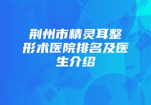 荆州市精灵耳整形术医院排名及医生介绍