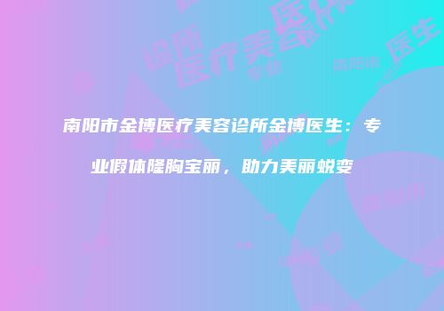 南阳市金博医疗美容诊所金博医生：专业假体隆胸宝丽，助力美丽蜕变