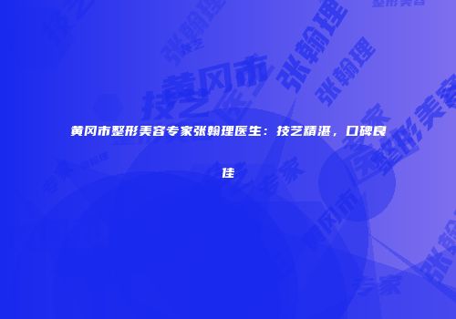 黄冈市整形美容专家张翰理医生：技艺精湛，口碑良佳
